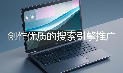 創作優質的搜索引擎推廣文案有哪些技巧？